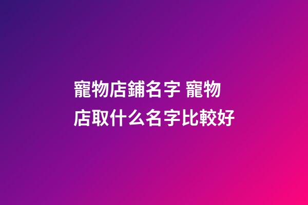 寵物店鋪名字 寵物店取什么名字比較好-第1張-店鋪起名-玄機派